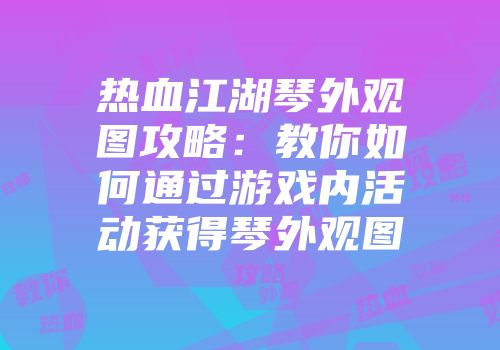 热血江湖琴外观图攻略：教你如何通过游戏内活动获得琴外观图