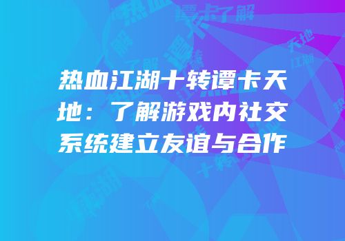 热血江湖十转谭卡天地:了解游戏内社交系统建立友谊与合作
