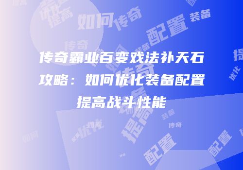 传奇霸业百变戏法补天石攻略：如何优化装备配置提高战斗性能