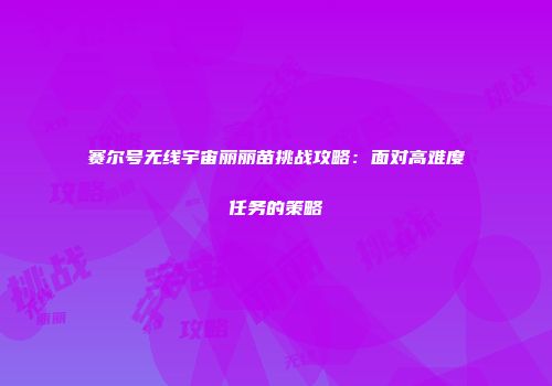 赛尔号无线宇宙丽丽苗挑战攻略：面对高难度任务的策略