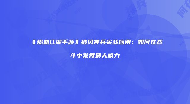 《热血江湖手游》披风神兵实战应用:如何在战斗中发挥最大威力