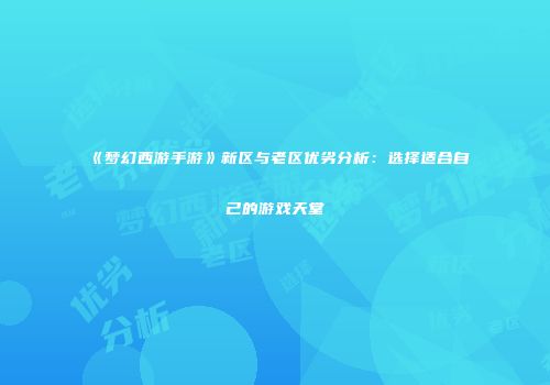 《梦幻西游手游》新区与老区优劣分析：选择适合自己的游戏天堂