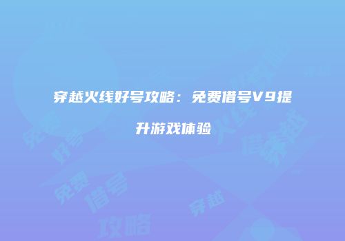 穿越火线好号攻略：免费借号V9提升游戏体验