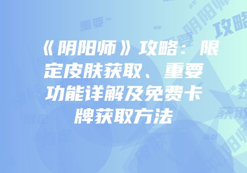 《阴阳师》攻略：限定皮肤获取、重要功能详解及免费卡牌获取方法