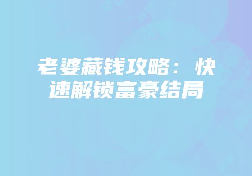 老婆藏钱攻略：快速解锁富豪结局