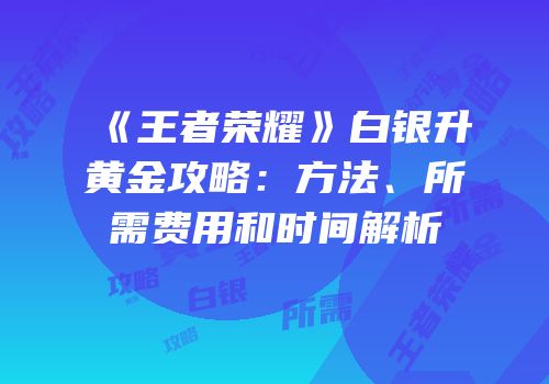 《王者荣耀》白银升黄金攻略：方法、所需费用和时间解析