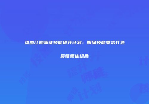热血江湖师徒技能提升计划：明确技能要求打造最强师徒组合