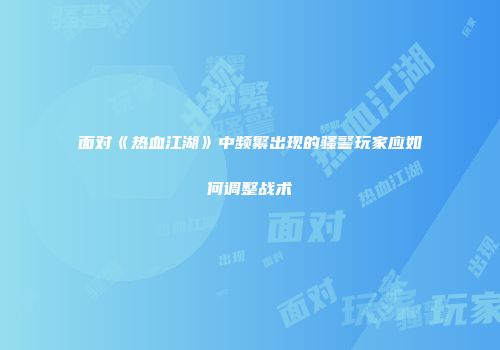 面对《热血江湖》中频繁出现的骚警玩家应如何调整战术