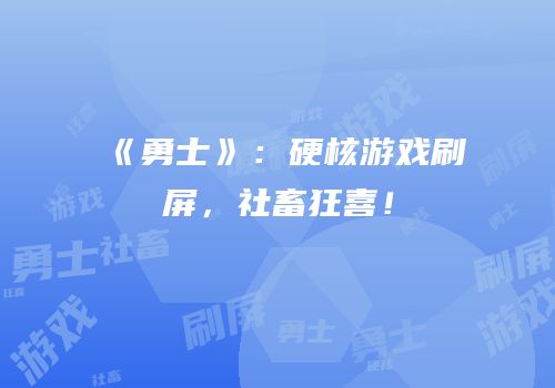 《勇士》：硬核游戏刷屏，社畜狂喜！