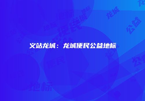义站龙城：龙城便民公益地标