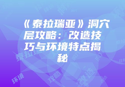 《泰拉瑞亚》洞穴层攻略：改造技巧与环境特点揭秘