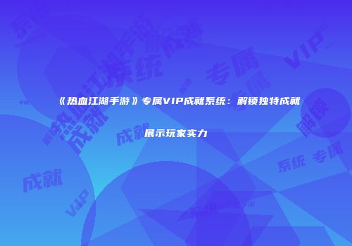 《热血江湖手游》专属VIP成就系统：解锁独特成就展示玩家实力