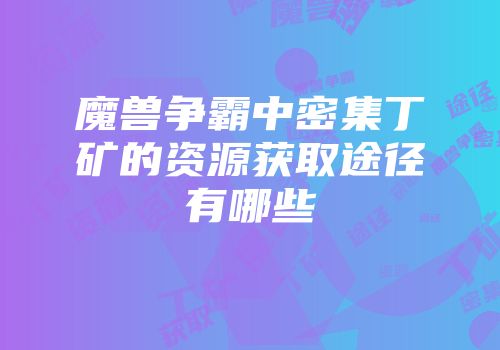 魔兽争霸中密集丁矿的资源获取途径有哪些