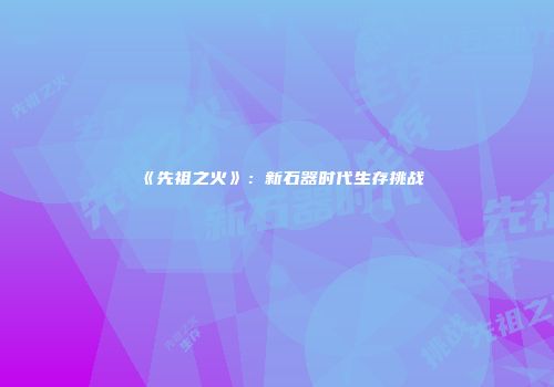 《先祖之火》：新石器时代生存挑战