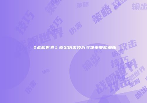 《战舰世界》输出伤害技巧与攻击策略解析
