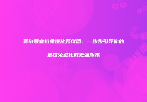 赛尔号塞拉兔进化路线图：一步步引导你的塞拉兔进化成更强版本