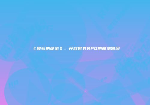 《奥兹的秘密》：开放世界RPG的魔法冒险