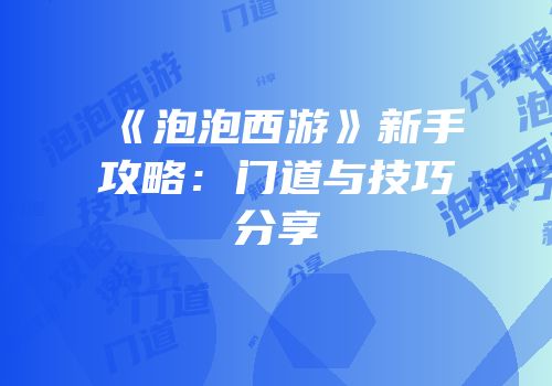 《泡泡西游》新手攻略：门道与技巧分享