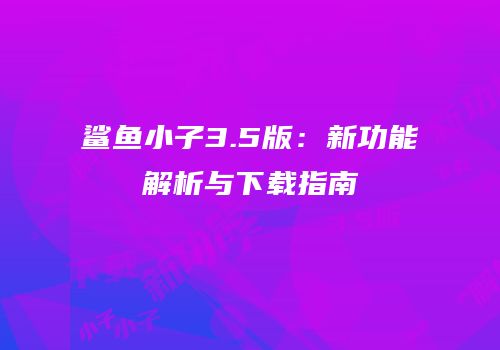 鲨鱼小子3.5版：新功能解析与下载指南