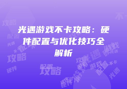 光遇游戏不卡攻略：硬件配置与优化技巧全解析