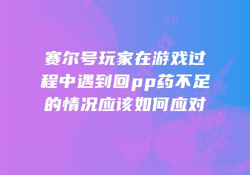 赛尔号玩家在游戏过程中遇到回pp药不足的情况应该如何应对