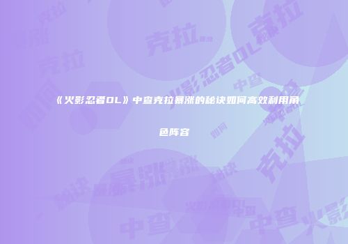 《火影忍者OL》中查克拉暴涨的秘诀如何高效利用角色阵容