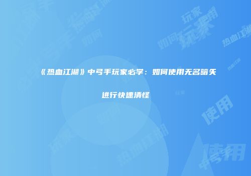 《热血江湖》中弓手玩家必学：如何使用无名暗矢进行快速清怪