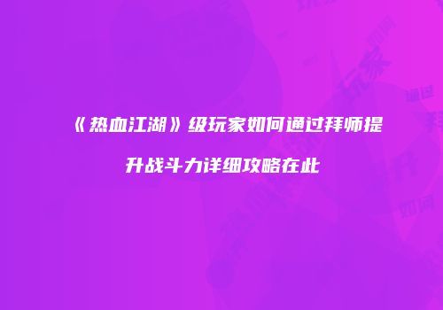 《热血江湖》级玩家如何通过拜师提升战斗力详细攻略在此