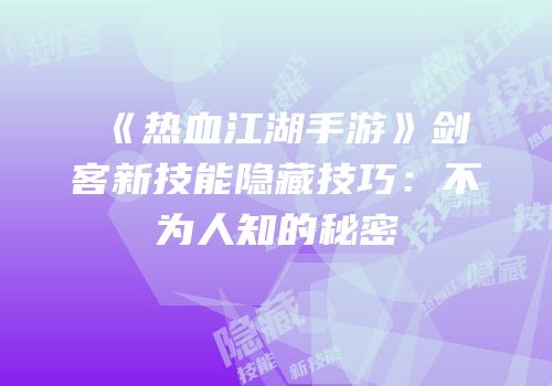 《热血江湖手游》剑客新技能隐藏技巧：不为人知的秘密