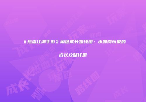 《热血江湖手游》角色成长路线图：小鲜肉玩家的成长攻略详解