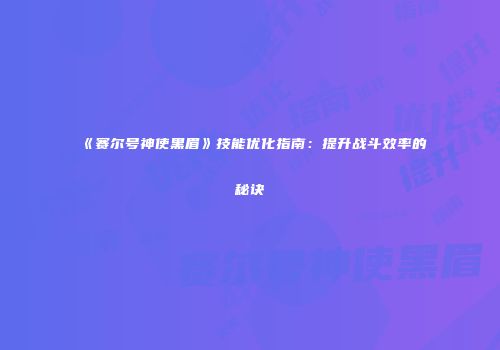 《赛尔号神使黑眉》技能优化指南：提升战斗效率的秘诀