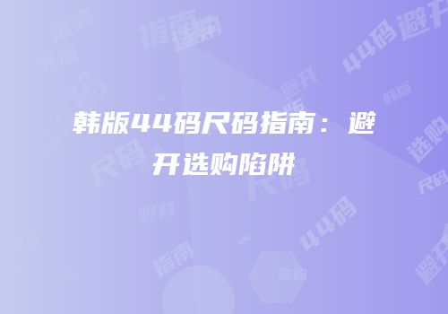 韩版44码尺码指南：避开选购陷阱
