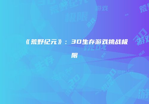 《荒野纪元》：3D生存游戏挑战极限