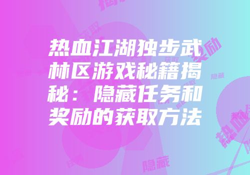 热血江湖独步武林区游戏秘籍揭秘:隐藏任务和奖励的获取方法