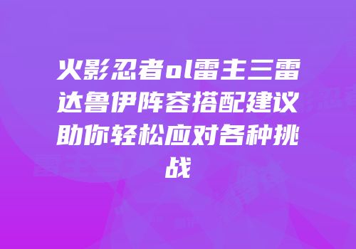 火影忍者ol雷主三雷达鲁伊阵容搭配建议助你轻松应对各种挑战