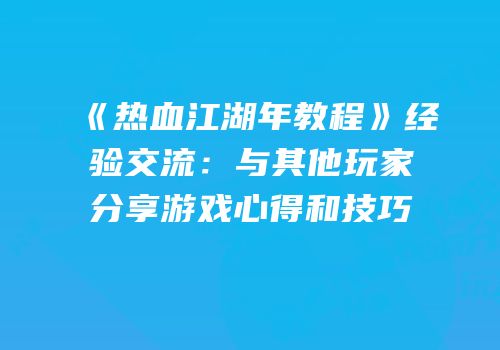 《热血江湖年教程》经验交流：与其他玩家分享游戏心得和技巧