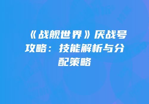 《战舰世界》厌战号攻略：技能解析与分配策略