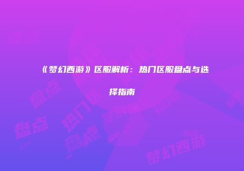 《梦幻西游》区服解析：热门区服盘点与选择指南