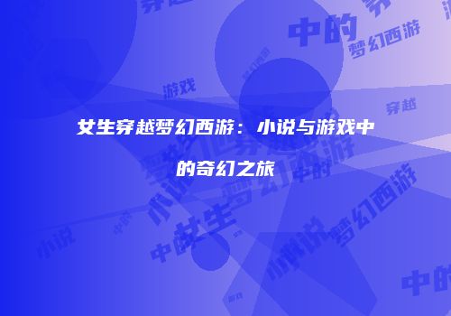 女生穿越梦幻西游：小说与游戏中的奇幻之旅