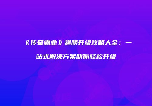 《传奇霸业》翅膀升级攻略大全：一站式解决方案助你轻松升级