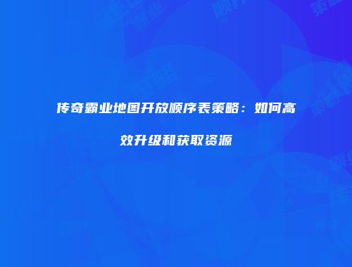 传奇霸业地图开放顺序表策略:如何高效升级和获取资源
