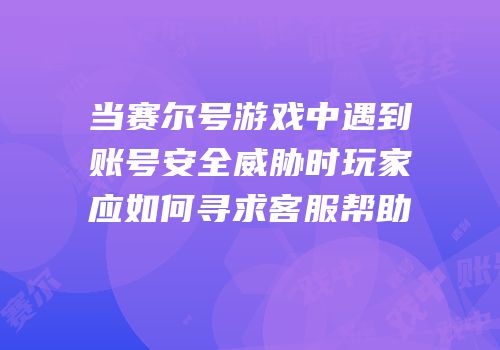 当赛尔号游戏中遇到账号安全威胁时玩家应如何寻求客服帮助