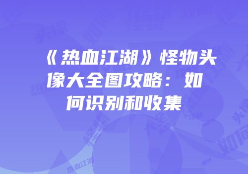 《热血江湖》怪物头像大全图攻略：如何识别和收集