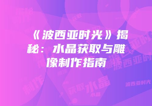 《波西亚时光》揭秘：水晶获取与雕像制作指南