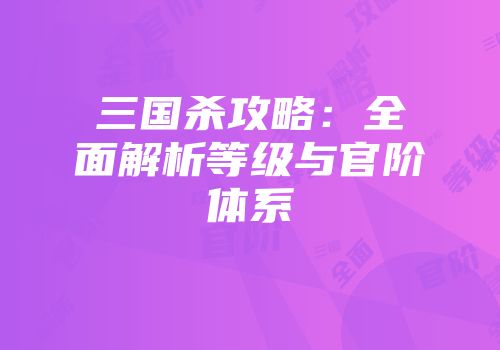 三国杀攻略：全面解析等级与官阶体系