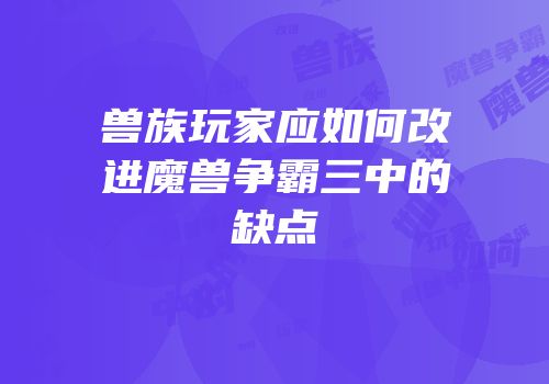 兽族玩家应如何改进魔兽争霸三中的缺点