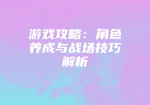 游戏攻略：角色养成与战场技巧解析