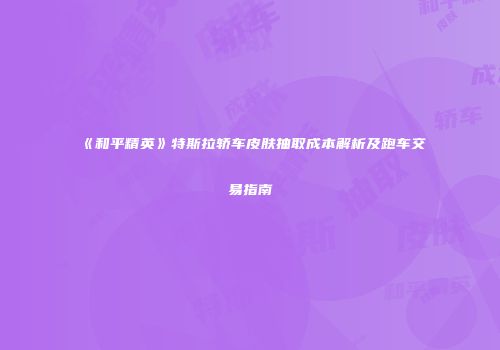 《和平精英》特斯拉轿车皮肤抽取成本解析及跑车交易指南
