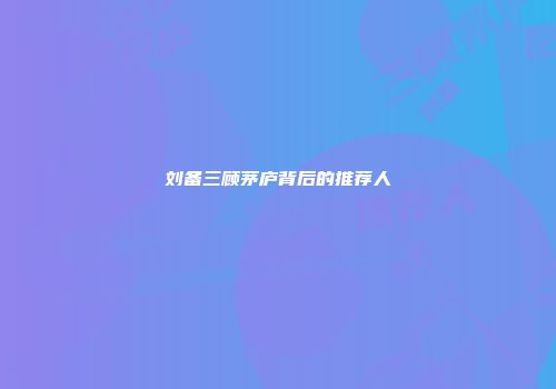 刘备三顾茅庐背后的推荐人