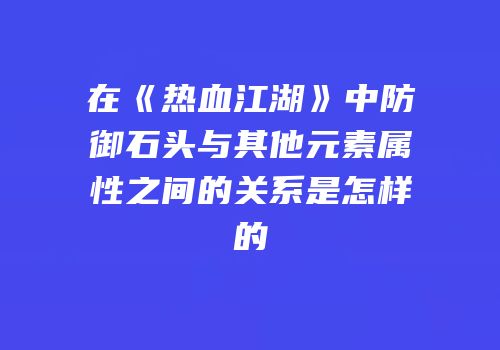 在《热血江湖》中防御石头与其他元素属性之间的关系是怎样的